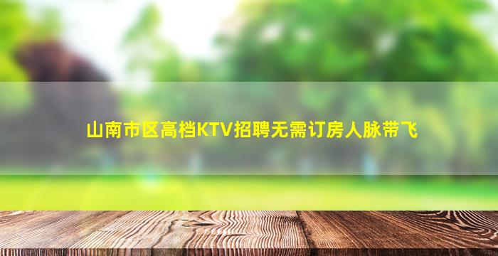 山南市区高档KTV招聘无需订房人脉带飞